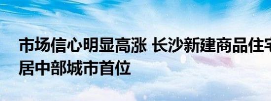 市场信心明显高涨 长沙新建商品住宅交易量居中部城市首位