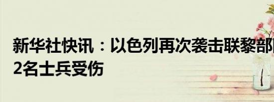 新华社快讯：以色列再次袭击联黎部队哨塔致2名士兵受伤