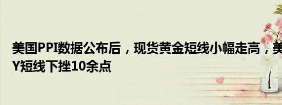 美国PPI数据公布后，现货黄金短线小幅走高，美元指数DXY短线下挫10余点