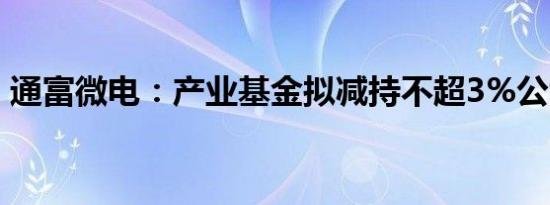 通富微电：产业基金拟减持不超3%公司股份