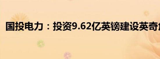 国投电力：投资9.62亿英镑建设英奇角项目