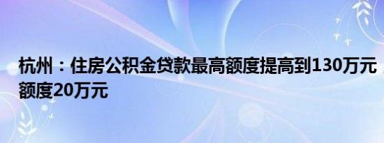 杭州：住房公积金贷款最高额度提高到130万元，单人保底额度20万元