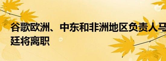 谷歌欧洲、中东和非洲地区负责人马特·布里廷将离职