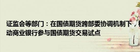 证监会等部门：在国债期货跨部委协调机制下，稳妥有序推动商业银行参与国债期货交易试点