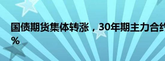 国债期货集体转涨，30年期主力合约涨0.35%