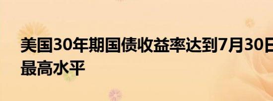 美国30年期国债收益率达到7月30日以来的最高水平