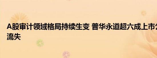 A股审计领域格局持续生变 普华永道超六成上市公司客户已流失