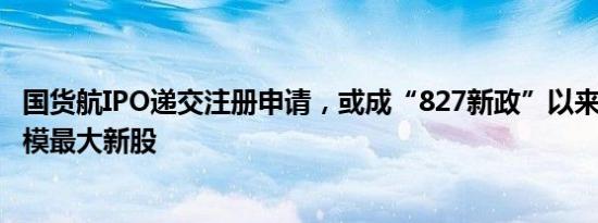 国货航IPO递交注册申请，或成“827新政”以来A股募资规模最大新股