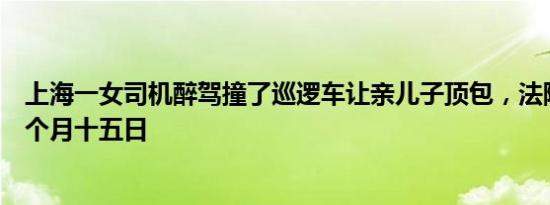 上海一女司机醉驾撞了巡逻车让亲儿子顶包，法院：拘役二个月十五日