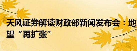 天风证券解读财政部新闻发布会：地方财政有望“再扩张”