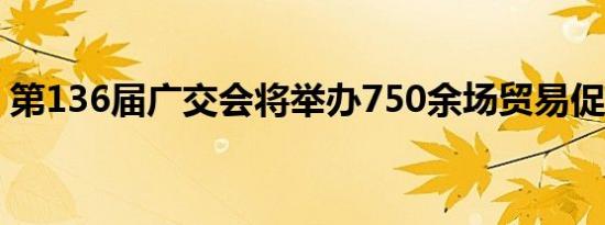 第136届广交会将举办750余场贸易促进活动