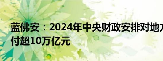 蓝佛安：2024年中央财政安排对地方转移支付超10万亿元