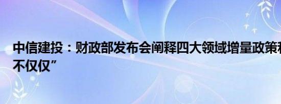 中信建投：财政部发布会阐释四大领域增量政策和一个“绝不仅仅”