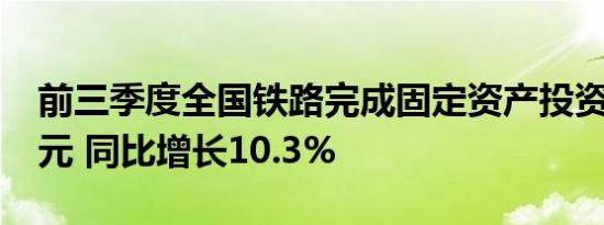 前三季度全国铁路完成固定资产投资5612亿元 同比增长10.3%