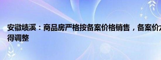 安徽绩溪：商品房严格按备案价格销售，备案价六个月内不得调整