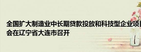 全国扩大制造业中长期贷款投放和科技型企业项目融资现场会在辽宁省大连市召开