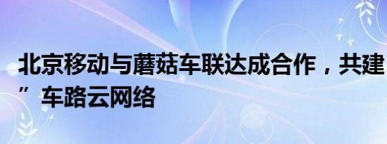 北京移动与蘑菇车联达成合作，共建“通感算”车路云网络