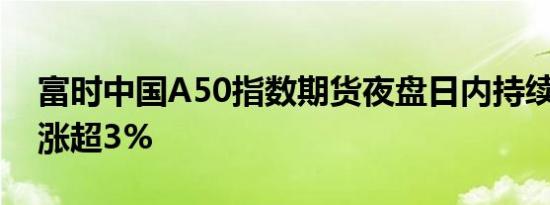 富时中国A50指数期货夜盘日内持续拉涨 现涨超3%