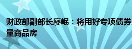 财政部副部长廖岷：将用好专项债券来收购存量商品房