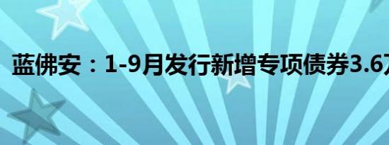 蓝佛安：1-9月发行新增专项债券3.6万亿元