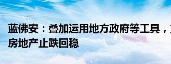 蓝佛安：叠加运用地方政府等工具，支持推动房地产止跌回稳