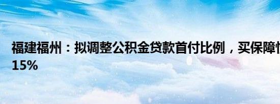 福建福州：拟调整公积金贷款首付比例，买保障性住房最低15%