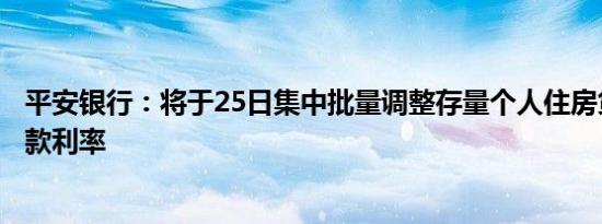 平安银行：将于25日集中批量调整存量个人住房贷款合同贷款利率