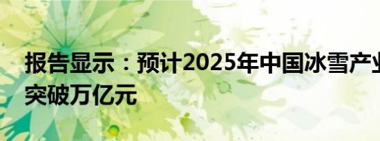 报告显示：预计2025年中国冰雪产业规模将突破万亿元