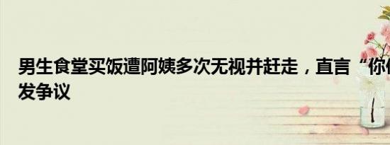 男生食堂买饭遭阿姨多次无视并赶走，直言“你俩不卖”引发争议