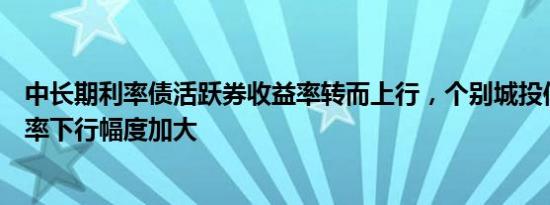 中长期利率债活跃券收益率转而上行，个别城投信用债收益率下行幅度加大