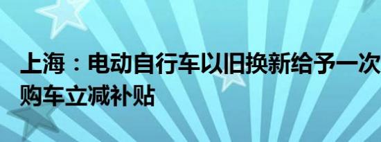 上海：电动自行车以旧换新给予一次性500元购车立减补贴