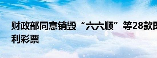 财政部同意销毁“六六顺”等28款即开型福利彩票