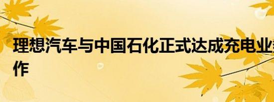 理想汽车与中国石化正式达成充电业务战略合作