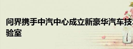 问界携手中汽中心成立新豪华汽车技术共创实验室