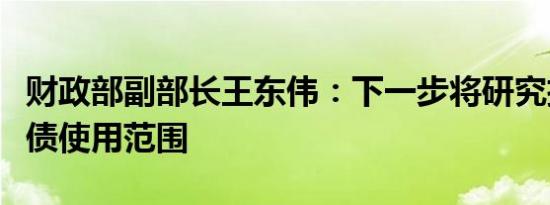 财政部副部长王东伟：下一步将研究扩大专项债使用范围