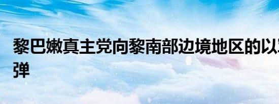 黎巴嫩真主党向黎南部边境地区的以军发射炮弹