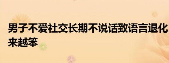 男子不爱社交长期不说话致语言退化，称嘴越来越笨