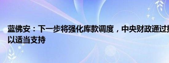 蓝佛安：下一步将强化库款调度，中央财政通过提前调度予以适当支持