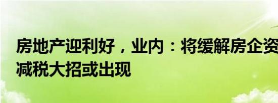 房地产迎利好，业内：将缓解房企资金压力，减税大招或出现