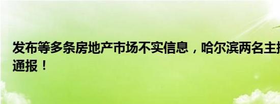 发布等多条房地产市场不实信息，哈尔滨两名主播被约谈并通报！