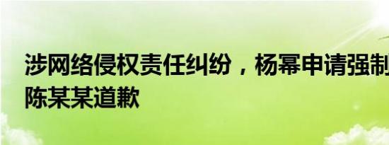 涉网络侵权责任纠纷，杨幂申请强制“黑粉”陈某某道歉