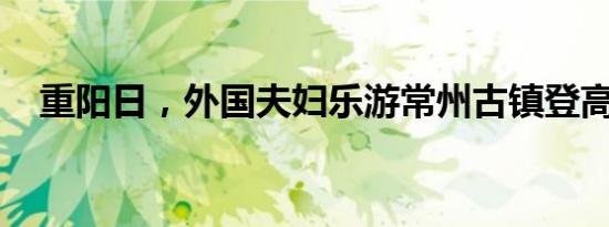 重阳日，外国夫妇乐游常州古镇登高赏秋