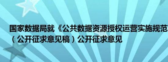 国家数据局就《公共数据资源授权运营实施规范（试行）》（公开征求意见稿）公开征求意见