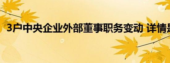 3户中央企业外部董事职务变动 详情是怎样