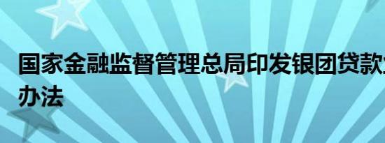 国家金融监督管理总局印发银团贷款业务管理办法