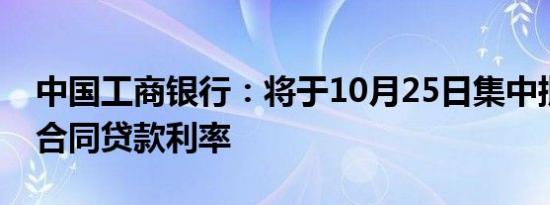 中国工商银行：将于10月25日集中批量调整合同贷款利率