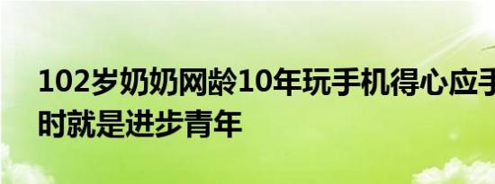 102岁奶奶网龄10年玩手机得心应手：年轻时就是进步青年