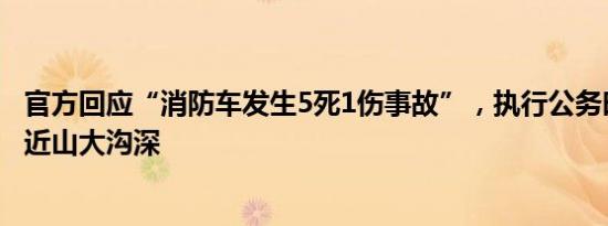 官方回应“消防车发生5死1伤事故”，执行公务时侧翻，附近山大沟深