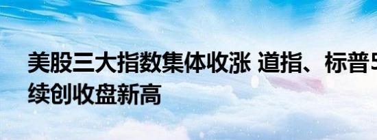 美股三大指数集体收涨 道指、标普500指数续创收盘新高