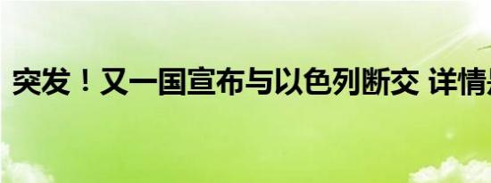 突发！又一国宣布与以色列断交 详情是怎样